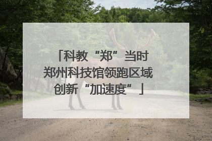 科教“郑”当时 郑州科技馆领跑区域创新“加速度”