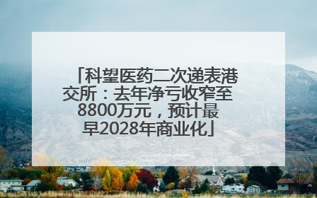 科望医药二次递表港交所：去年净亏收窄至8800万元，预计最早2028年商业化