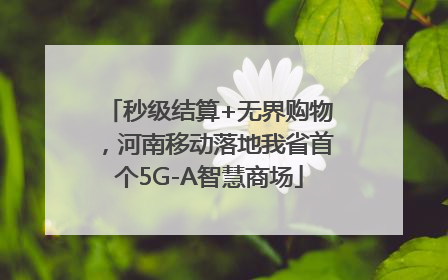 秒级结算+无界购物，河南移动落地我省首个5G-A智慧商场