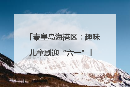 秦皇岛海港区：趣味儿童剧迎“六一”