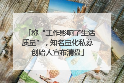 称“工作影响了生活质量”，知名量化私募创始人宣布清盘