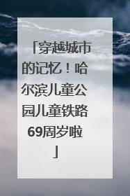 穿越城市的记忆！哈尔滨儿童公园儿童铁路69周岁啦