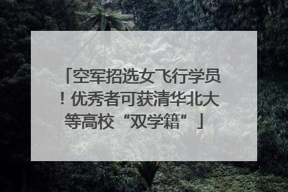 空军招选女飞行学员！优秀者可获清华北大等高校“双学籍”
