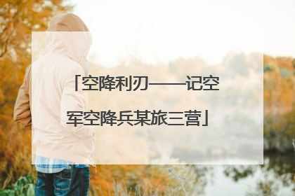 空降利刃——记空军空降兵某旅三营