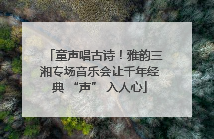 童声唱古诗！雅韵三湘专场音乐会让千年经典 “声” 入人心