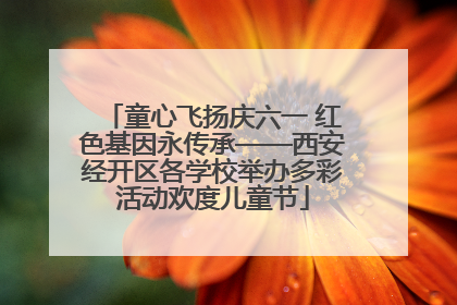 童心飞扬庆六一 红色基因永传承——西安经开区各学校举办多彩活动欢度儿童节