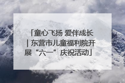 童心飞扬 爱伴成长｜东营市儿童福利院开展“六一”庆祝活动