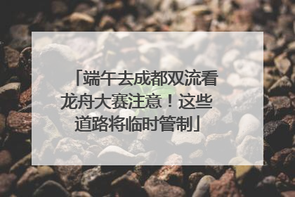 端午去成都双流看龙舟大赛注意！这些道路将临时管制