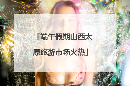 端午假期山西太原旅游市场火热