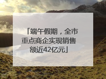 端午假期，全市重点商企实现销售额近42亿元