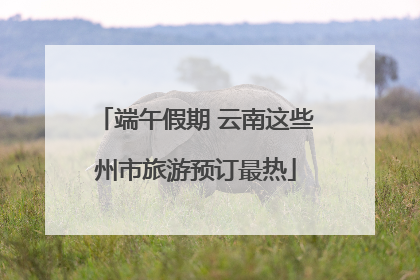 端午假期 云南这些州市旅游预订最热