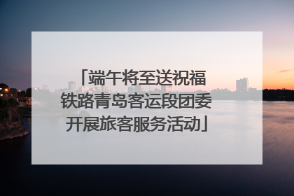 端午将至送祝福 铁路青岛客运段团委开展旅客服务活动