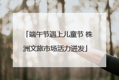 端午节遇上儿童节 株洲文旅市场活力迸发