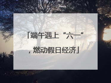 端午遇上“六一”，燃动假日经济