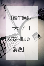 端午邂逅“六一”丨双节同框助消费