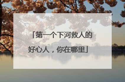 第一个下河救人的好心人，你在哪里