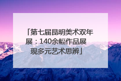 第七届昆明美术双年展：140余幅作品展现多元艺术思辨