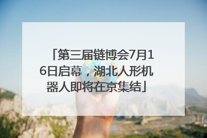 第三届链博会7月16日启幕，湖北人形机器人即将在京集结