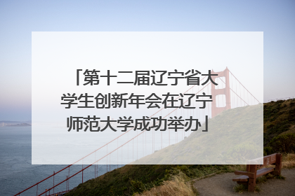 第十二届辽宁省大学生创新年会在辽宁师范大学成功举办