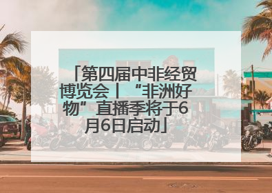 第四届中非经贸博览会丨“非洲好物”直播季将于6月6日启动