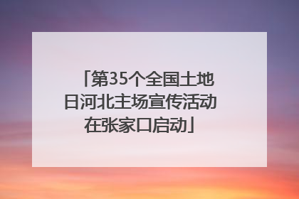 第35个全国土地日河北主场宣传活动在张家口启动