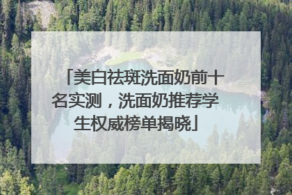 美白祛斑洗面奶前十名实测，洗面奶推荐学生权威榜单揭晓