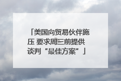 美国向贸易伙伴施压 要求周三前提供谈判“最佳方案”