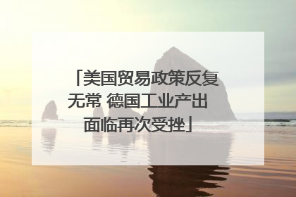美国贸易政策反复无常 德国工业产出面临再次受挫