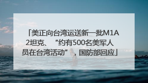 美正向台湾运送新一批M1A2坦克、“约有500名美军人员在台湾活动”，国防部回应