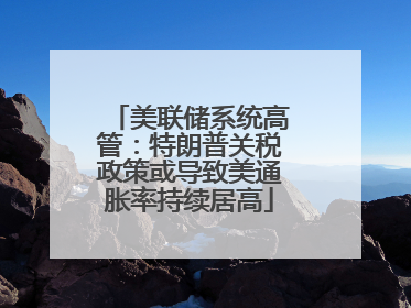 美联储系统高管：特朗普关税政策或导致美通胀率持续居高