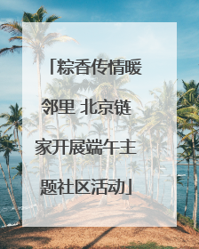 粽香传情暖邻里 北京链家开展端午主题社区活动