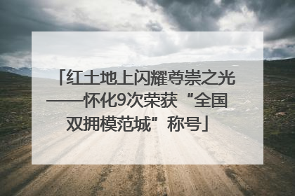 红土地上闪耀尊崇之光——怀化9次荣获“全国双拥模范城”称号