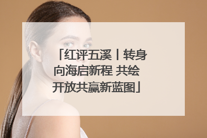 红评五溪丨转身向海启新程 共绘开放共赢新蓝图