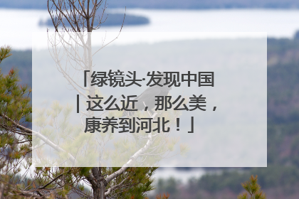 绿镜头·发现中国｜这么近，那么美，康养到河北！