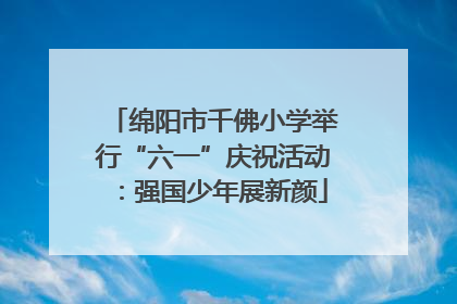 绵阳市千佛小学举行“六一”庆祝活动：强国少年展新颜
