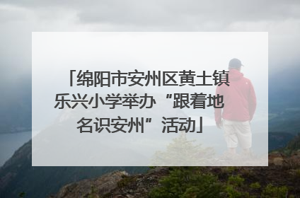 绵阳市安州区黄土镇乐兴小学举办“跟着地名识安州”活动
