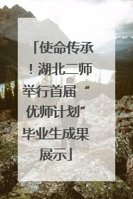 使命传承！湖北二师举行首届“优师计划”毕业生成果展示