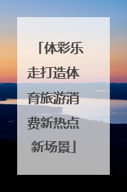 体彩乐走打造体育旅游消费新热点新场景