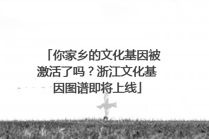 你家乡的文化基因被激活了吗？浙江文化基因图谱即将上线