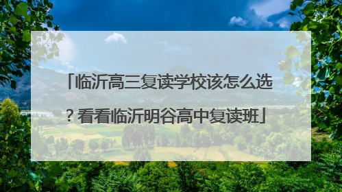 临沂高三复读学校该怎么选？看看临沂明谷高中复读班