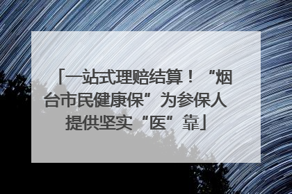 一站式理赔结算！“烟台市民健康保”为参保人提供坚实“医”靠