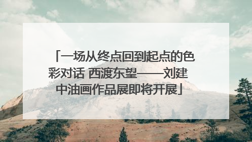 一场从终点回到起点的色彩对话 西渡东望——刘建中油画作品展即将开展