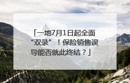 一地7月1日起全面“双录”！保险销售误导能否就此终结？