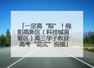 一定高“粽”！绵阳高新区（科技城直管区）高三学子收获高考“花式”祝福
