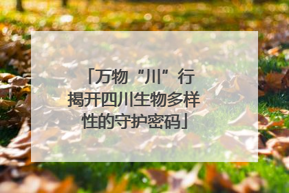 万物“川”行 揭开四川生物多样性的守护密码