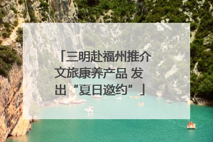 三明赴福州推介文旅康养产品 发出“夏日邀约”