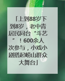 上到88岁下到8岁，老中青居民同台“斗艺”！600余人次参与，小戏小剧搭起崂山群众大舞台
