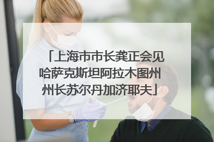 上海市市长龚正会见哈萨克斯坦阿拉木图州州长苏尔丹加济耶夫