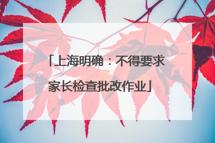 上海明确：不得要求家长检查批改作业