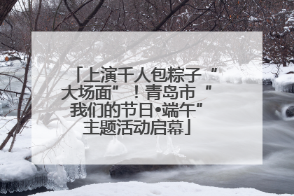 上演千人包粽子“大场面”！青岛市“我们的节日•端午”主题活动启幕